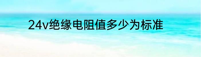 24v绝缘电阻值多少为标准