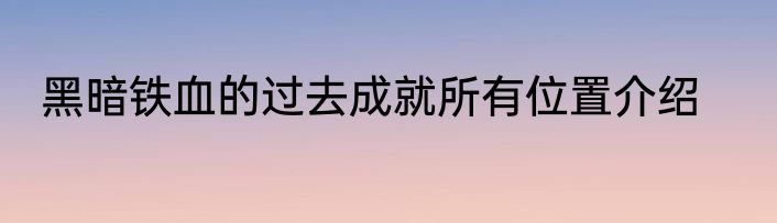 黑暗铁血的过去成就所有位置介绍