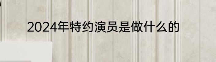2024年特约演员是做什么的