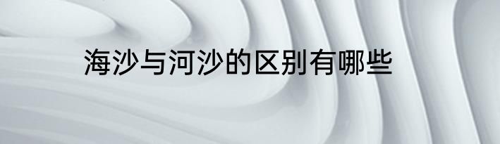 海沙与河沙的区别有哪些