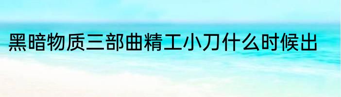 黑暗物质三部曲精工小刀什么时候出