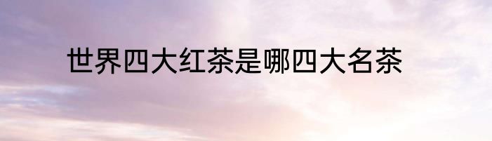 世界四大红茶是哪四大名茶