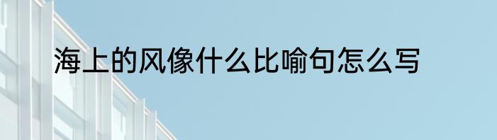 海上的风像什么比喻句怎么写