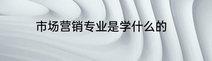 市场营销专业是学什么的