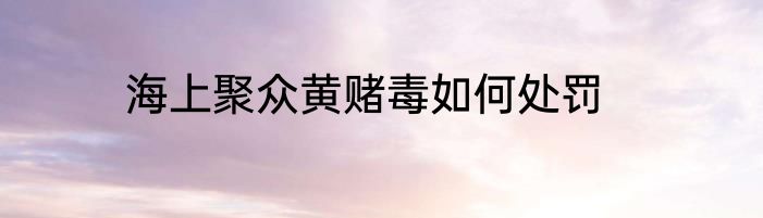 海上聚众黄赌毒如何处罚