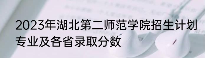 2023年湖北第二师范学院招生计划专业及各省录取分数