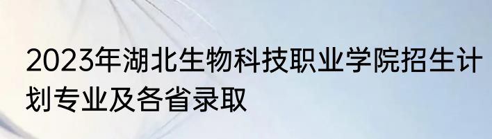 2023年湖北生物科技职业学院招生计划专业及各省录取