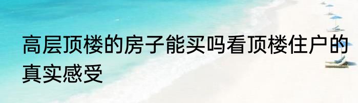 高层顶楼的房子能买吗看顶楼住户的真实感受