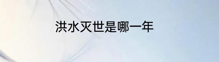 洪水灭世是哪一年