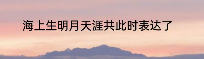 海上生明月天涯共此时表达了