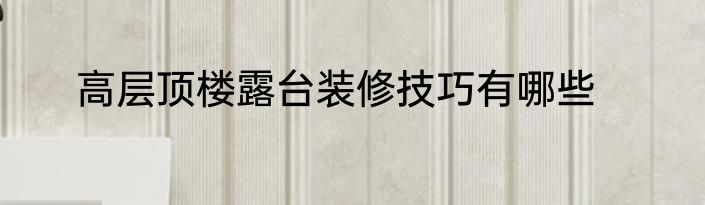 高层顶楼露台装修技巧有哪些