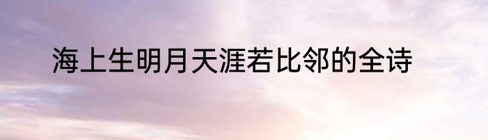 海上生明月天涯若比邻的全诗