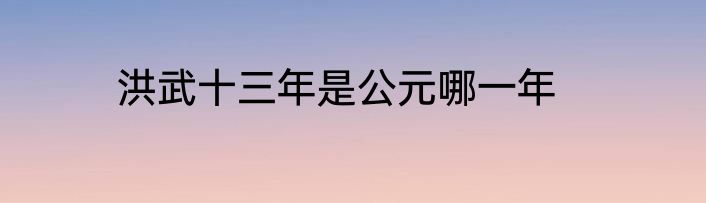 洪武十三年是公元哪一年