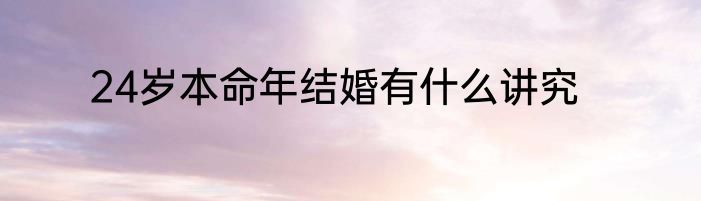 24岁本命年结婚有什么讲究