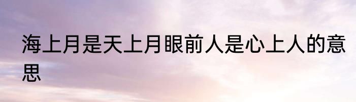海上月是天上月眼前人是心上人的意思