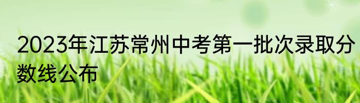 2023年江苏常州中考第一批次录取分数线公布
