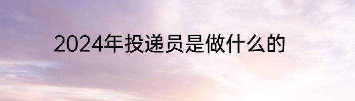 2024年投递员是做什么的