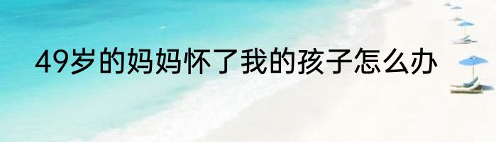 49岁的妈妈怀了我的孩子怎么办