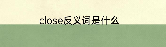 close反义词是什么