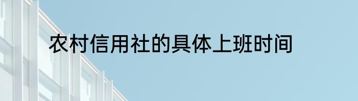 农村信用社的具体上班时间