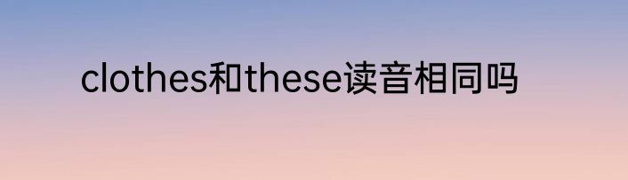 clothes和these读音相同吗