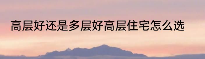 高层好还是多层好高层住宅怎么选