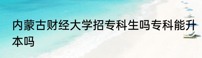 内蒙古财经大学招专科生吗专科能升本吗