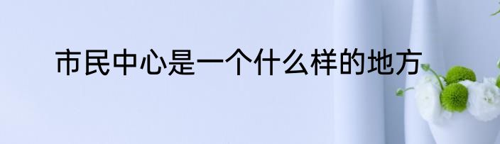 市民中心是一个什么样的地方