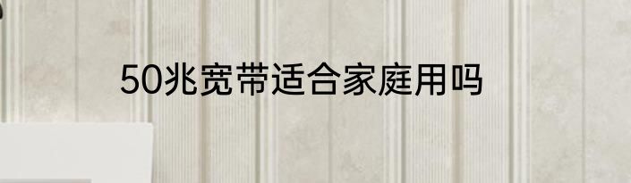 50兆宽带适合家庭用吗