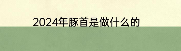 2024年豚首是做什么的