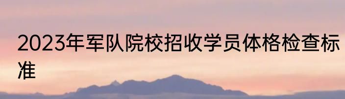 2023年军队院校招收学员体格检查标准