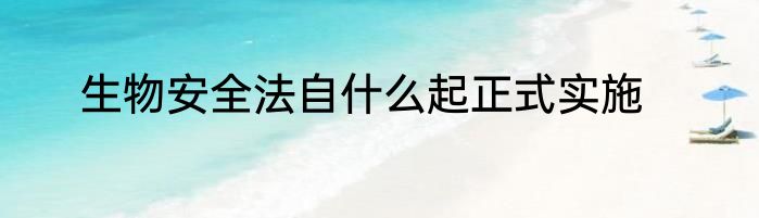 生物安全法自什么起正式实施