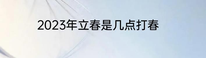 2023年立春是几点打春