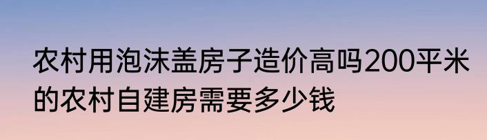 农村用泡沫盖房子造价高吗200平米的农村自建房需要多少钱