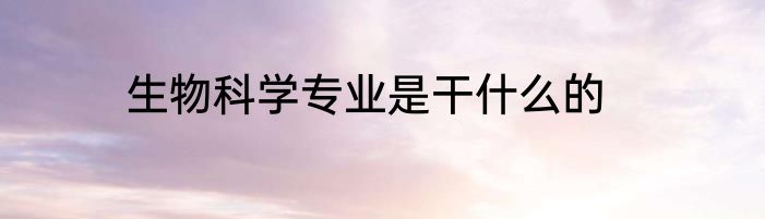 生物科学专业是干什么的