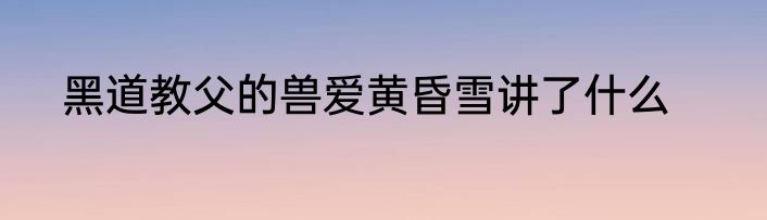 黑道教父的兽爱黄昏雪讲了什么