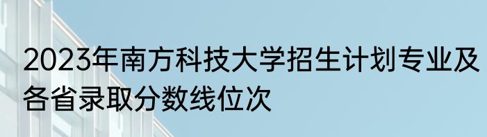 2023年南方科技大学招生计划专业及各省录取分数线位次