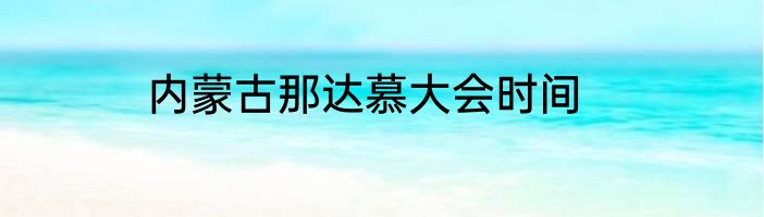 内蒙古那达慕大会时间