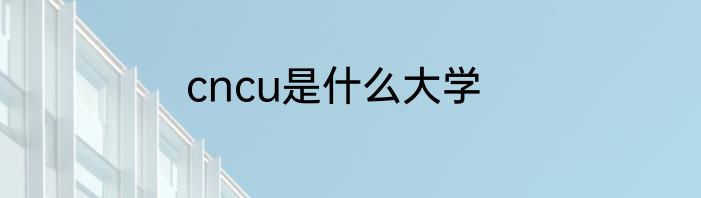 cncu是什么大学