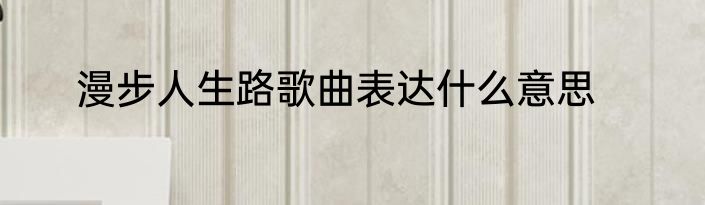 漫步人生路歌曲表达什么意思