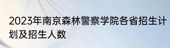 2023年南京森林警察学院各省招生计划及招生人数