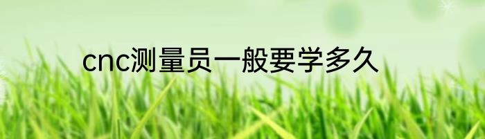 cnc测量员一般要学多久