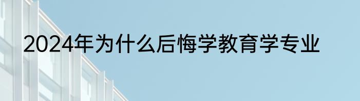 2024年为什么后悔学教育学专业