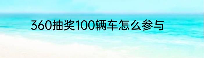 360抽奖100辆车怎么参与
