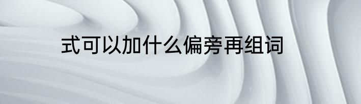 式可以加什么偏旁再组词