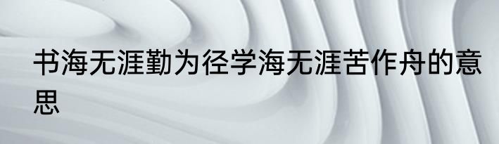 书海无涯勤为径学海无涯苦作舟的意思
