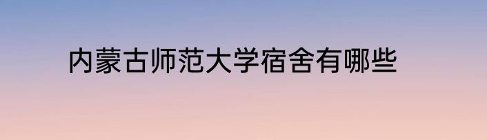 内蒙古师范大学宿舍有哪些