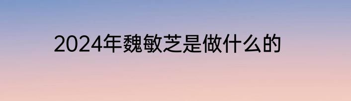 2024年魏敏芝是做什么的