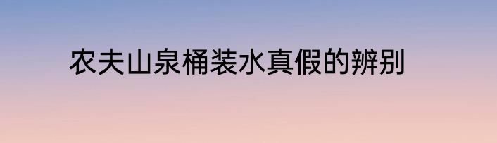 农夫山泉桶装水真假的辨别