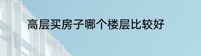 高层买房子哪个楼层比较好